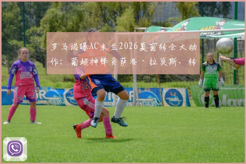罗马诺曝AC米兰2026夏窗转会大动作：葡超神锋贡萨洛·拉莫斯，转会费或超7000万欧
