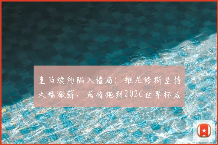 皇马续约陷入僵局:维尼修斯坚持大幅涨薪,或将拖到2026世界杯后才能敲定