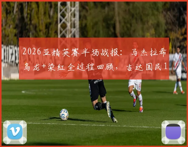 2026亚精英赛半场战报：马杰拉希乌龙+染红全过程回顾，吉达国民1-1柔佛最新比分解析
