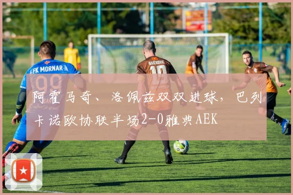 阿霍马奇、洛佩兹双双进球，巴列卡诺欧协联半场2-0雅典AEK