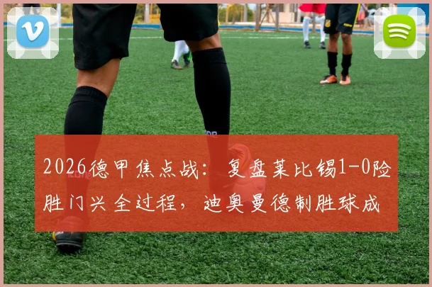 2026德甲焦点战：复盘莱比锡1-0险胜门兴全过程，迪奥曼德制胜球成比赛关键分水岭