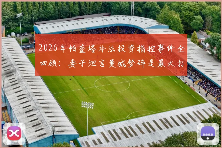2026年帕奎塔非法投资指控事件全回顾：妻子坦言曼城梦碎是最大打击，球员未来将何去何从