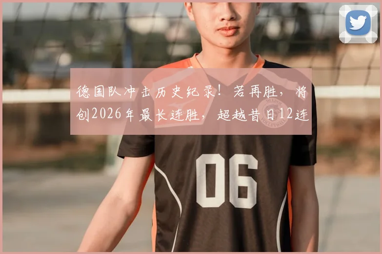 德国队冲击历史纪录！若再胜，将创2026年最长连胜，超越昔日12连胜辉煌