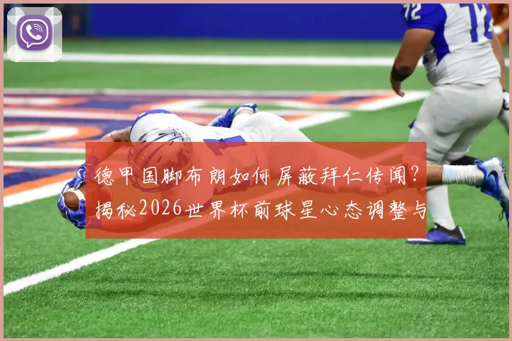 德甲国脚布朗如何屏蔽拜仁传闻？揭秘2026世界杯前球星心态调整与焦点管理技巧