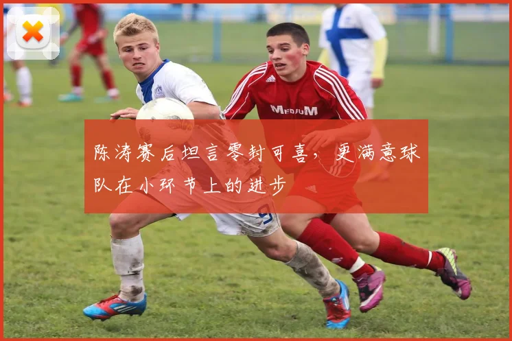 陈涛赛后坦言零封可喜，更满意球队在小环节上的进步