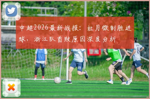 中超2026最新战报：杜月徵制胜进球，浙江队首败原因深度分析