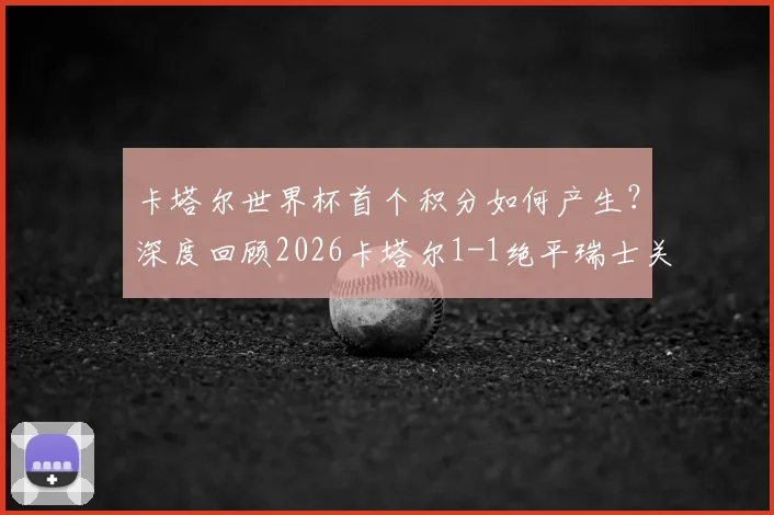 卡塔尔世界杯首个积分如何产生？深度回顾2026卡塔尔1-1绝平瑞士关键战，解析其历史意义