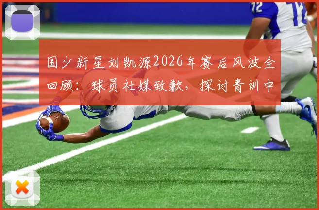 国少新星刘凯源2026年赛后风波全回顾：球员社媒致歉，探讨青训中的情绪管理与教练球员关系
