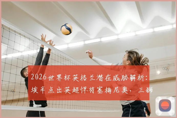 2026世界杯英格兰潜在威胁解析:埃辛点出英超悍将塞梅尼奥,三狮军团需警惕内部隐患