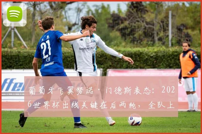 葡萄牙飞翼努诺·门德斯表态:2026世界杯出线关键在后两轮,全队上下信心十足备战