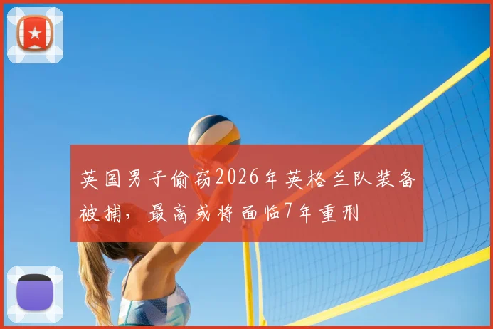 英国男子偷窃2026年英格兰队装备被捕,最高或将面临7年重刑