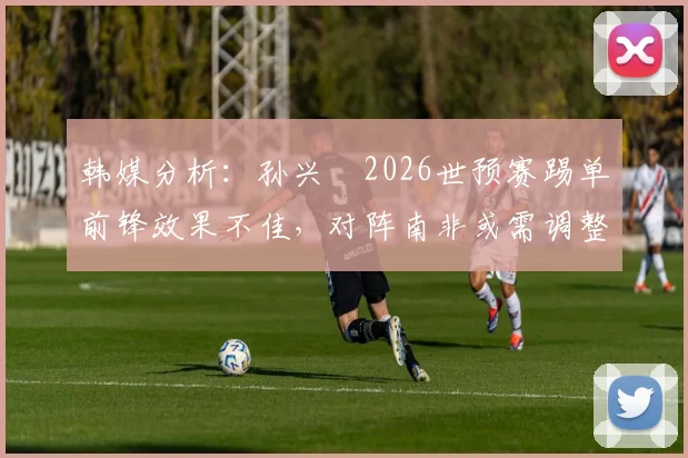 韩媒分析：孙兴慜2026世预赛踢单前锋效果不佳，对阵南非或需调整位置甚至轮换