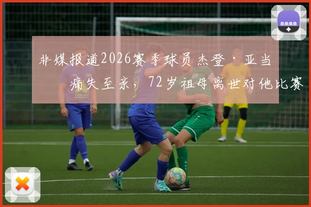 非媒报道2026赛季球员杰登·亚当斯痛失至亲，72岁祖母离世对他比赛状态的影响解析
