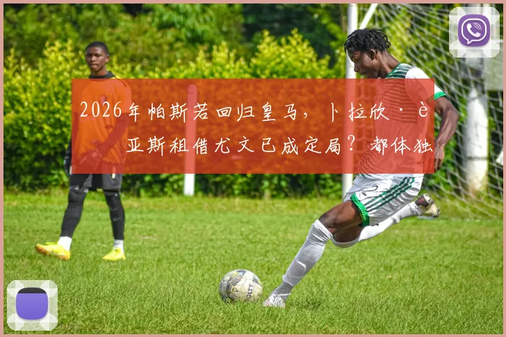 2026年帕斯若回归皇马，卜拉欣·迪亚斯租借尤文已成定局？都体独家解析转会内幕