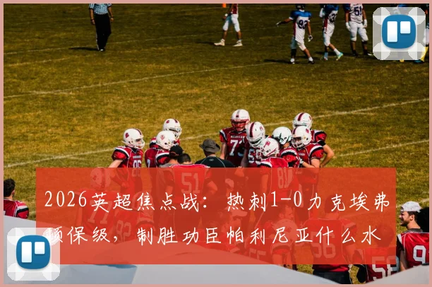 2026英超焦点战：热刺1-0力克埃弗顿保级，制胜功臣帕利尼亚什么水平？附全场回放与分析
