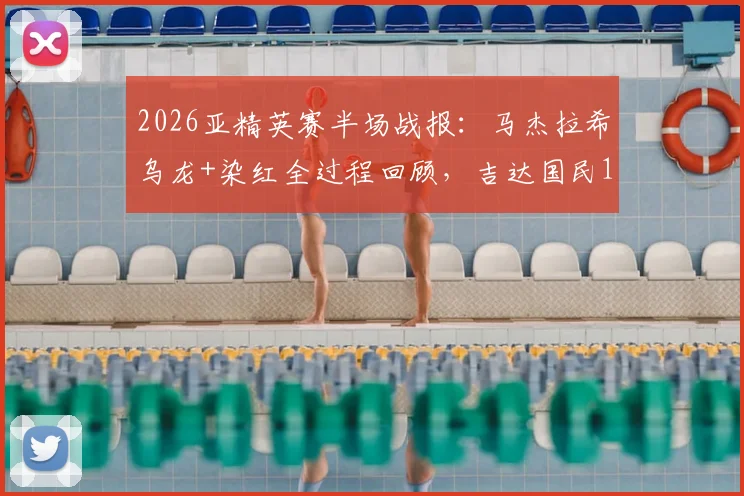 2026亚精英赛半场战报:马杰拉希乌龙+染红全过程回顾,吉达国民1-1柔佛最新比分解析