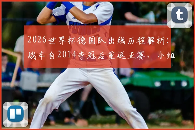 2026世界杯德国队出线历程解析:战车自2014夺冠后重返正赛,小组形势与阵容展望