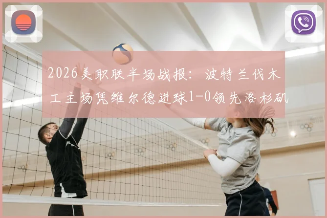 2026美职联半场战报：波特兰伐木工主场凭维尔德进球1-0领先洛杉矶FC，客队半场低迷原因解析