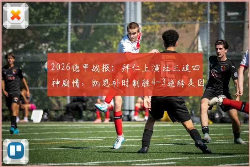 2026德甲战报：拜仁上演让三追四神剧情，凯恩补时制胜4-3逆转美因茨全程回顾
