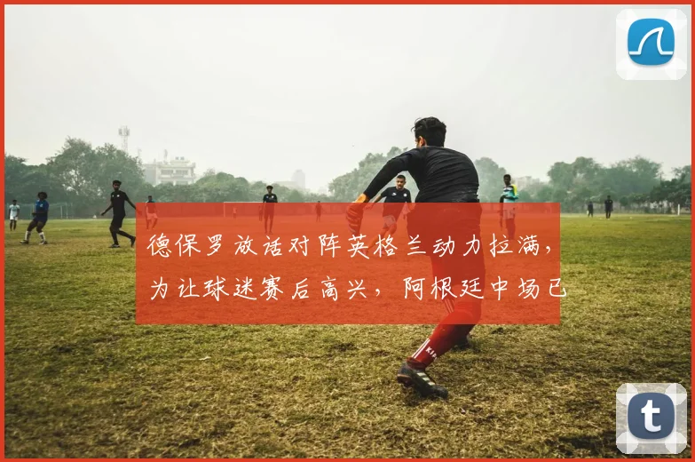 德保罗放话对阵英格兰动力拉满，为让球迷赛后高兴，阿根廷中场已燃起斗志