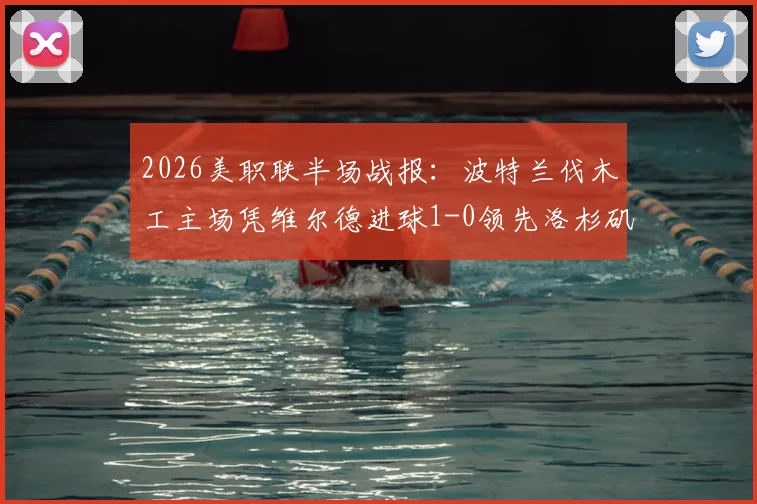 2026美职联半场战报:波特兰伐木工主场凭维尔德进球1-0领先洛杉矶FC,客队半场低迷原因解析