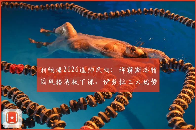 利物浦2026选帅风向：详解斯洛特因风格消极下课，伊劳拉三大优势契合红军DNA