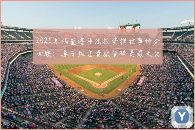 2026年帕奎塔非法投资指控事件全回顾:妻子坦言曼城梦碎是最大打击,球员未来将何去何从